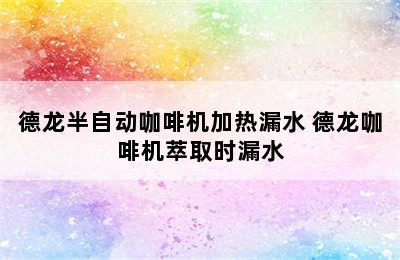 德龙半自动咖啡机加热漏水 德龙咖啡机萃取时漏水